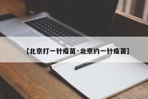 【北京打一针疫苗·北京约一针疫苗】