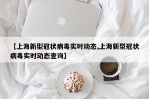 【上海新型冠状病毒实时动态,上海新型冠状病毒实时动态查询】