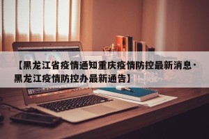 【黑龙江省疫情通知重庆疫情防控最新消息·黑龙江疫情防控办最新通告】