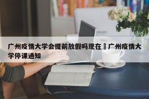 广州疫情大学会提前放假吗现在›广州疫情大学停课通知