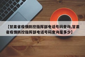 【甘肃省疫情防控指挥部电话号码查询,甘肃省疫情防控指挥部电话号码查询是多少】