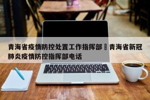 青海省疫情防控处置工作指挥部›青海省新冠肺炎疫情防控指挥部电话