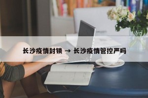 长沙疫情封锁 → 长沙疫情管控严吗