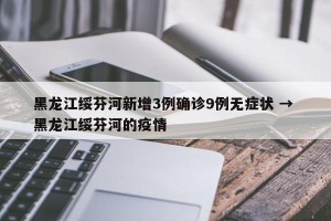 黑龙江绥芬河新增3例确诊9例无症状 → 黑龙江绥芬河的疫情