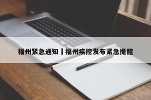 福州紧急通知›福州疾控发布紧急提醒