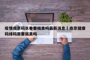 疫情南京码长春要隔离吗最新消息›南京健康码绿码需要隔离吗