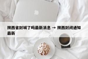 陕西省封城了吗最新消息 → 陕西封闭通知最新