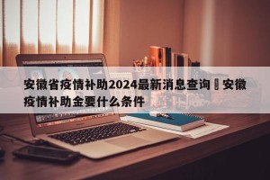 安徽省疫情补助2024最新消息查询›安徽疫情补助金要什么条件