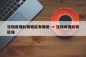 沈阳疫情封锁地区有哪些 → 沈阳疫情封锁区域
