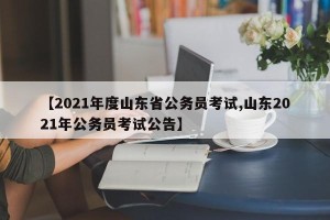 【2021年度山东省公务员考试,山东2021年公务员考试公告】