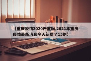 【重庆疫情2020严重吗,2021年重庆疫情最新消息今天新增了15例】