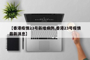 【香港疫情23号新增病例,香港23号疫情最新消息】