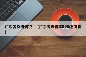 广东省役情情况—（广东省疫情实时动态官网）