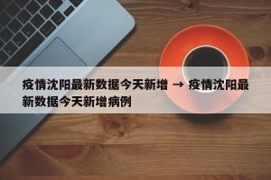 疫情沈阳最新数据今天新增 → 疫情沈阳最新数据今天新增病例