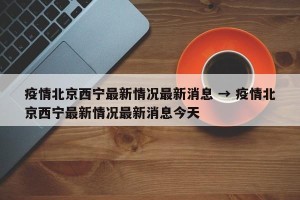 疫情北京西宁最新情况最新消息 → 疫情北京西宁最新情况最新消息今天