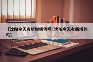 【沈阳今天有新增病例吗·沈阳今天有新增的吗】