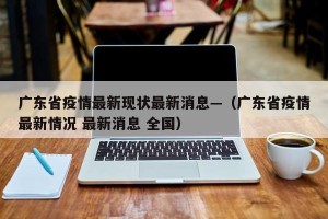 广东省疫情最新现状最新消息—（广东省疫情最新情况 最新消息 全国）