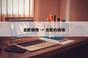 合肥病情 → 合肥的病情