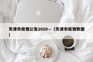 天津市疫情公告2020—（天津市疫情数据）