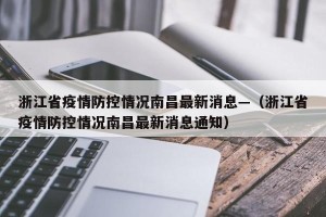 浙江省疫情防控情况南昌最新消息—（浙江省疫情防控情况南昌最新消息通知）