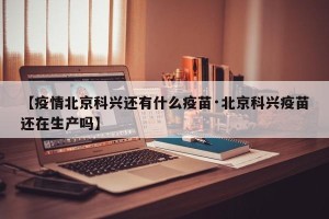 【疫情北京科兴还有什么疫苗·北京科兴疫苗还在生产吗】