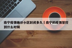 南宁疫情确诊小区封闭多久›南宁的疫情管控到什么时候