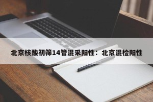 北京核酸初筛14管混采阳性：北京混检阳性