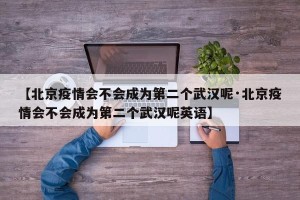 【北京疫情会不会成为第二个武汉呢·北京疫情会不会成为第二个武汉呢英语】