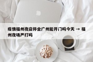 疫情福州夜店停业广州能开门吗今天 → 福州夜场严打吗