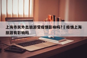 上海市民外出旅游受疫情影响吗?›疫情上海旅游有影响吗