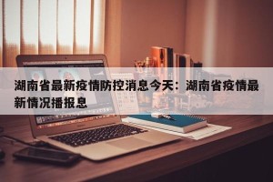 湖南省最新疫情防控消息今天：湖南省疫情最新情况播报息