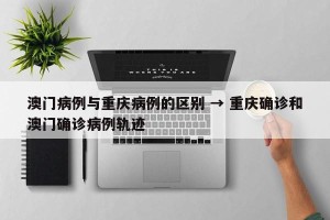 澳门病例与重庆病例的区别 → 重庆确诊和澳门确诊病例轨迹
