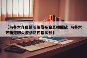 【乌鲁木齐疫情防控发布会直播回放·乌鲁木齐新冠肺炎疫情防控指挥部】