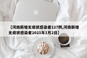 【河南新增无症状感染者127例,河南新增无症状感染者2021年1月2日】
