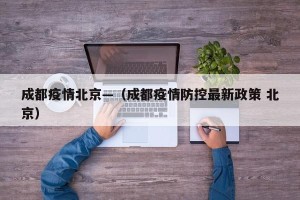 成都疫情北京—（成都疫情防控最新政策 北京）