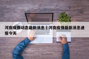 河南疫情动态最新消息›河南疫情最新消息通报今天