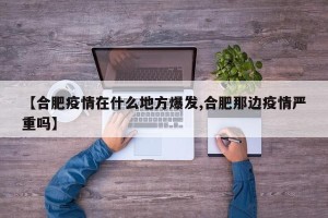 【合肥疫情在什么地方爆发,合肥那边疫情严重吗】