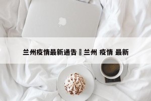 兰州疫情最新通告›兰州 疫情 最新