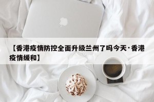 【香港疫情防控全面升级兰州了吗今天·香港疫情缓和】