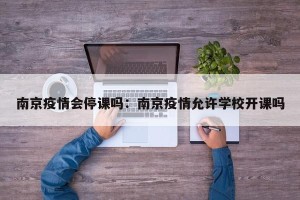 南京疫情会停课吗：南京疫情允许学校开课吗