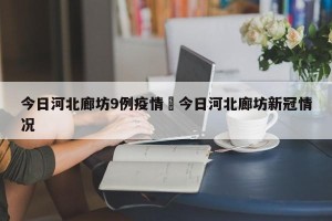 今日河北廊坊9例疫情›今日河北廊坊新冠情况