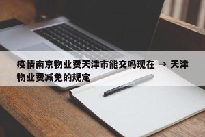 疫情南京物业费天津市能交吗现在 → 天津物业费减免的规定