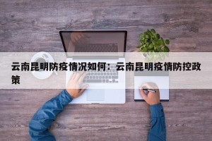 云南昆明防疫情况如何：云南昆明疫情防控政策
