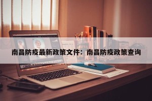 南昌防疫最新政策文件：南昌防疫政策查询