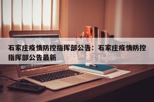 石家庄疫情防控指挥部公告：石家庄疫情防控指挥部公告最新