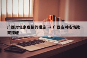 广西对北京疫情的措施 → 广西应对疫情政策措施