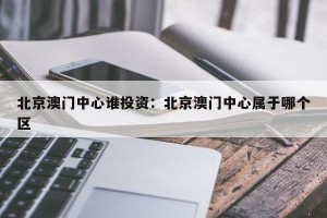 北京澳门中心谁投资：北京澳门中心属于哪个区