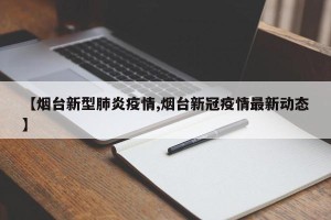 【烟台新型肺炎疫情,烟台新冠疫情最新动态】
