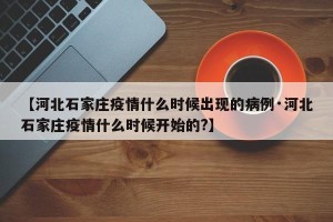 【河北石家庄疫情什么时候出现的病例·河北石家庄疫情什么时候开始的?】