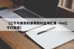 【辽宁与南京的录像回放篮球比赛·cba辽宁打南京】